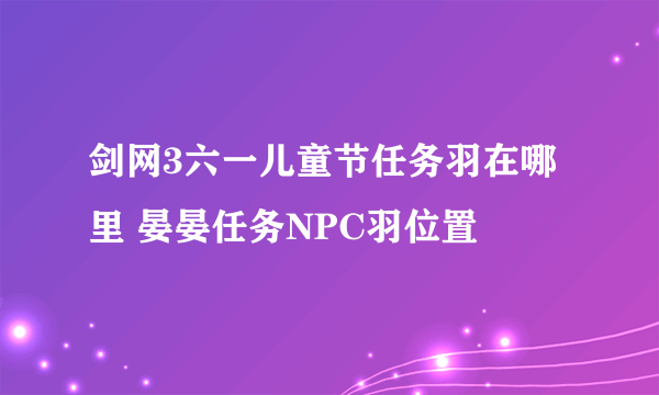 剑网3六一儿童节任务羽在哪里 晏晏任务NPC羽位置
