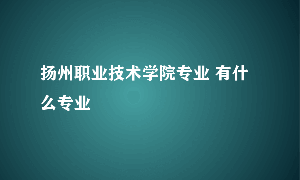 扬州职业技术学院专业 有什么专业