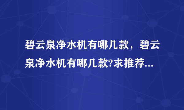 碧云泉净水机有哪几款，碧云泉净水机有哪几款?求推荐一款适合家里用的~( 二 )
