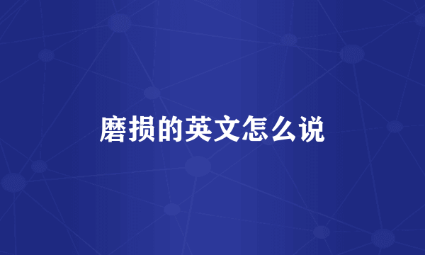 磨损的英文怎么说