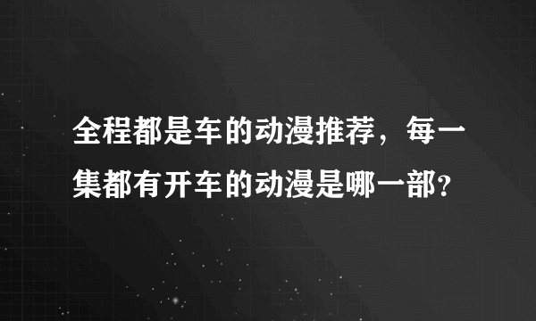 全程都是车的动漫推荐，每一集都有开车的动漫是哪一部？