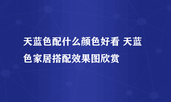 天蓝色配什么颜色好看 天蓝色家居搭配效果图欣赏