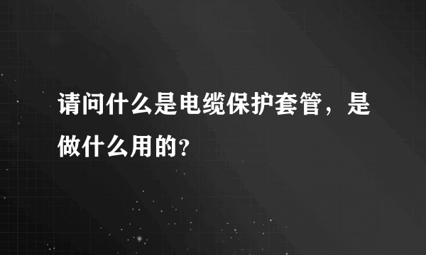 请问什么是电缆保护套管，是做什么用的？