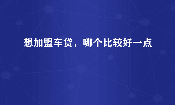 想加盟车贷，哪个比较好一点