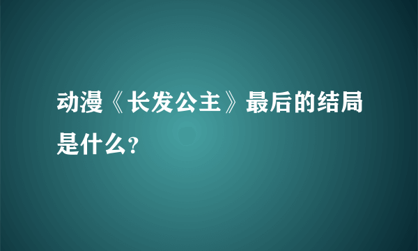 动漫《长发公主》最后的结局是什么？