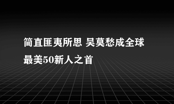 简直匪夷所思 吴莫愁成全球最美50新人之首