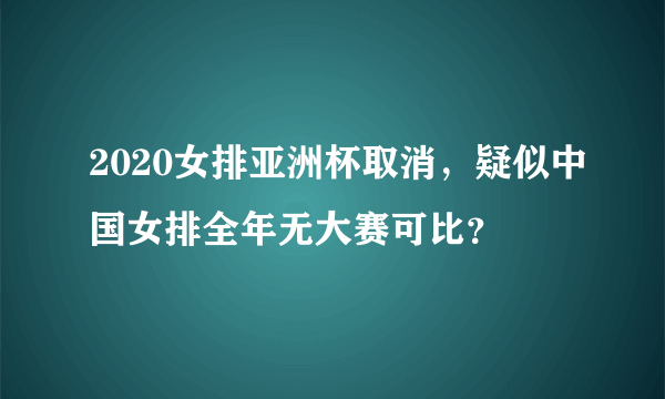2020女排亚洲杯取消，疑似中国女排全年无大赛可比？