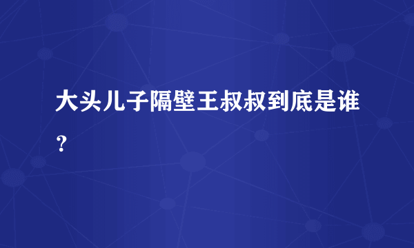 大头儿子隔壁王叔叔到底是谁？