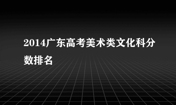 2014广东高考美术类文化科分数排名