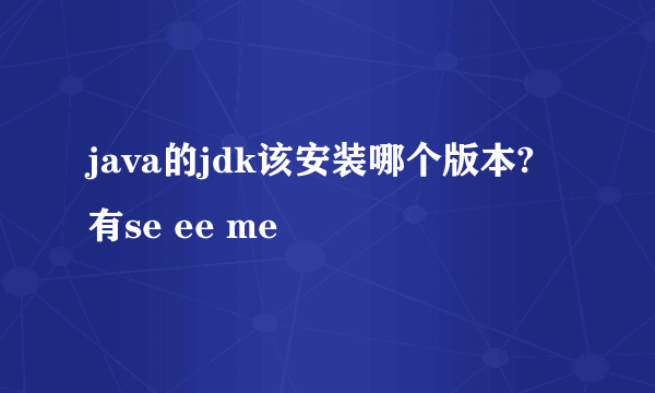 java的jdk该安装哪个版本?有se ee me
