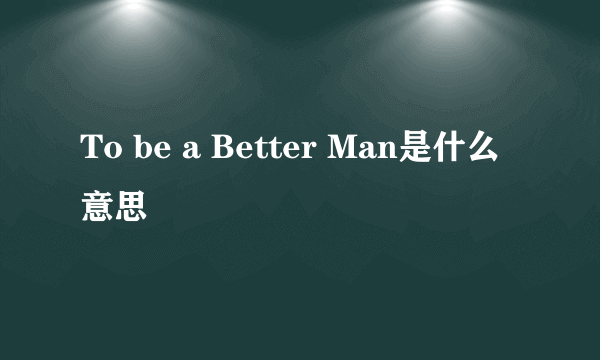 To be a Better Man是什么意思