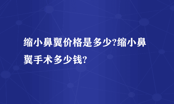 缩小鼻翼价格是多少?缩小鼻翼手术多少钱?