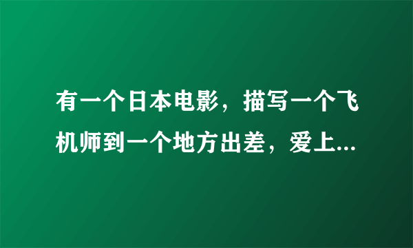 有一个日本电影，描写一个飞机师到一个地方出差，爱上了一个女子，可是那个男子有一个未婚妻.这是什么电影