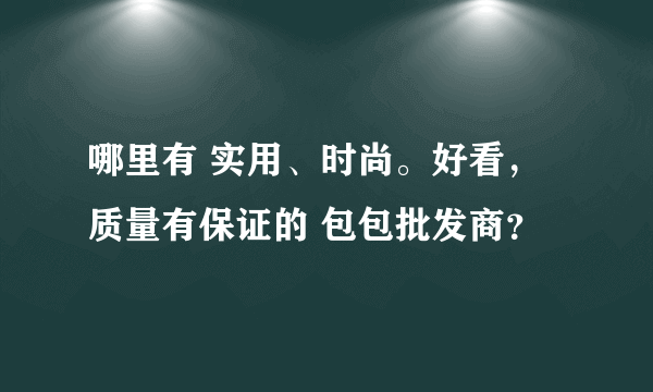 哪里有 实用、时尚。好看，质量有保证的 包包批发商？