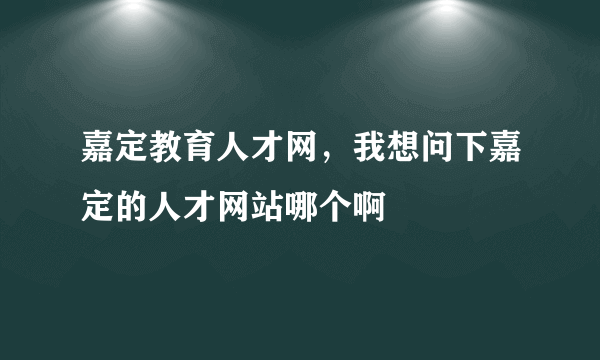 嘉定教育人才网，我想问下嘉定的人才网站哪个啊