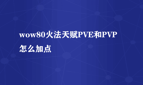 wow80火法天赋PVE和PVP怎么加点