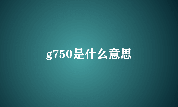 g750是什么意思
