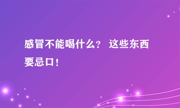 感冒不能喝什么？ 这些东西要忌口！