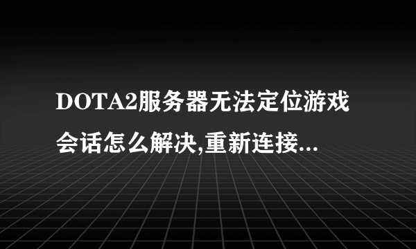 DOTA2服务器无法定位游戏会话怎么解决,重新连接每次都是这样的提示