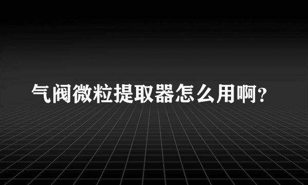 气阀微粒提取器怎么用啊？