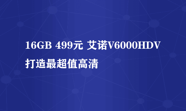 16GB 499元 艾诺V6000HDV打造最超值高清