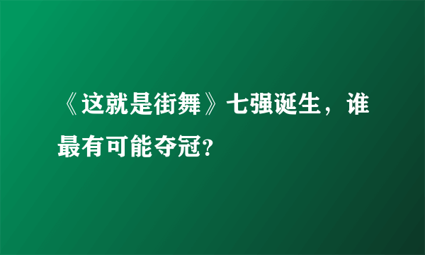 《这就是街舞》七强诞生，谁最有可能夺冠？