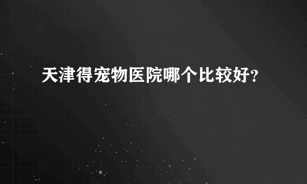 天津得宠物医院哪个比较好？