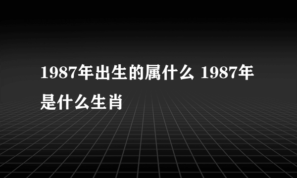 1987年出生的属什么 1987年是什么生肖