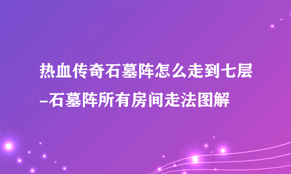 热血传奇石墓阵怎么走到七层-石墓阵所有房间走法图解
