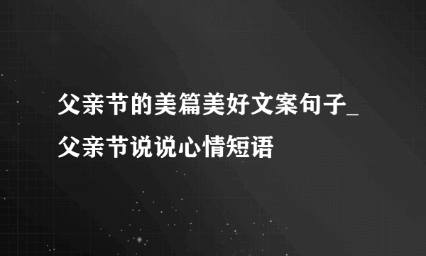 父亲节的美篇美好文案句子_父亲节说说心情短语