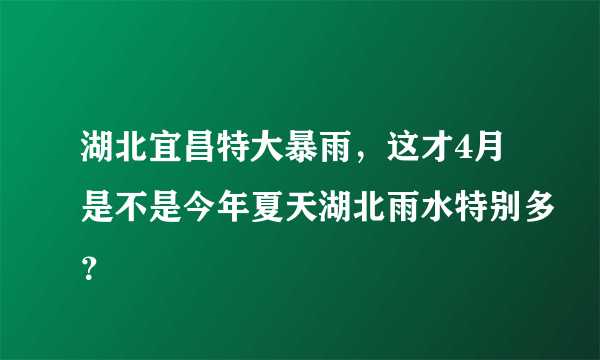 湖北宜昌特大暴雨，这才4月是不是今年夏天湖北雨水特别多？