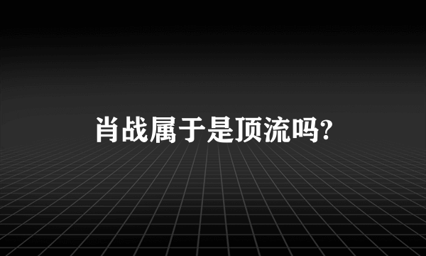 肖战属于是顶流吗?