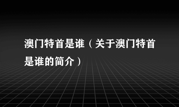 澳门特首是谁（关于澳门特首是谁的简介）