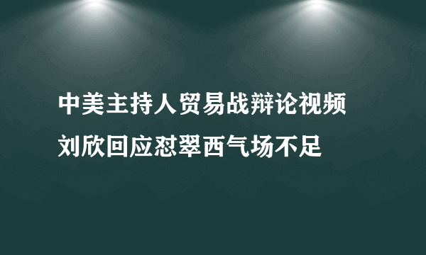 中美主持人贸易战辩论视频 刘欣回应怼翠西气场不足