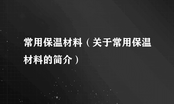 常用保温材料（关于常用保温材料的简介）