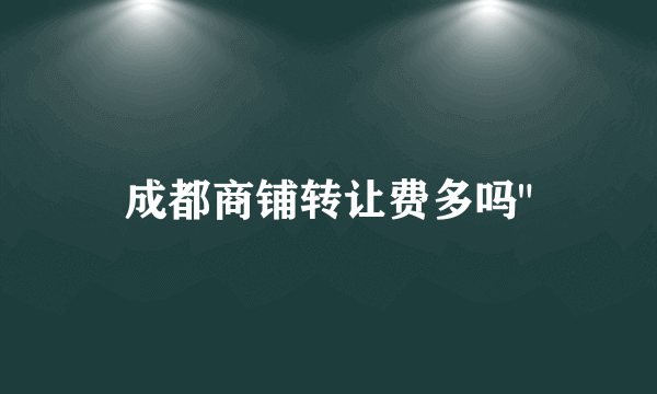 成都商铺转让费多吗
