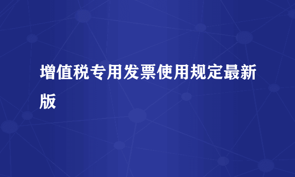 增值税专用发票使用规定最新版