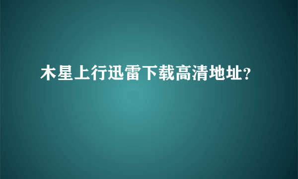 木星上行迅雷下载高清地址？