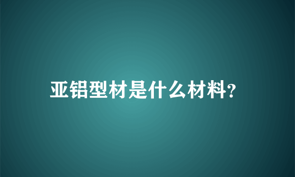 亚铝型材是什么材料？