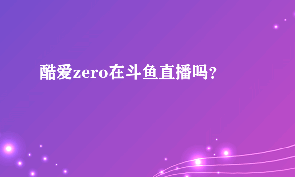 酷爱zero在斗鱼直播吗？