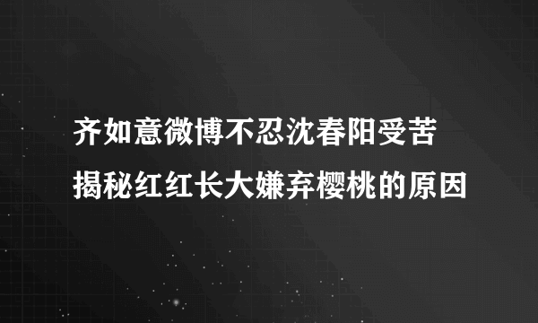 齐如意微博不忍沈春阳受苦 揭秘红红长大嫌弃樱桃的原因