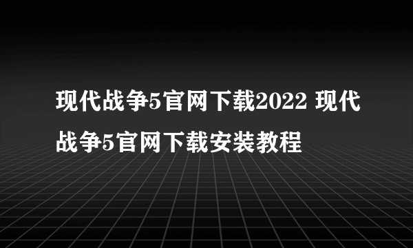 现代战争5官网下载2022 现代战争5官网下载安装教程