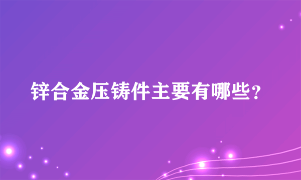 锌合金压铸件主要有哪些？