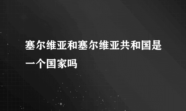 塞尔维亚和塞尔维亚共和国是一个国家吗