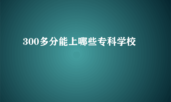 300多分能上哪些专科学校