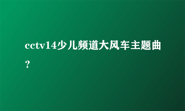 cctv14少儿频道大风车主题曲？