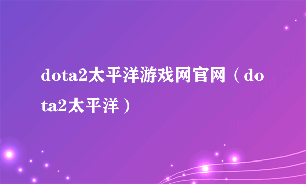 dota2太平洋游戏网官网（dota2太平洋）