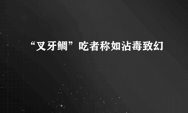 “叉牙鲷”吃者称如沾毒致幻
