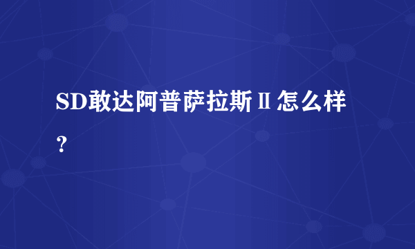 SD敢达阿普萨拉斯Ⅱ怎么样？
