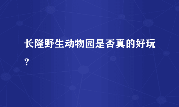 长隆野生动物园是否真的好玩？